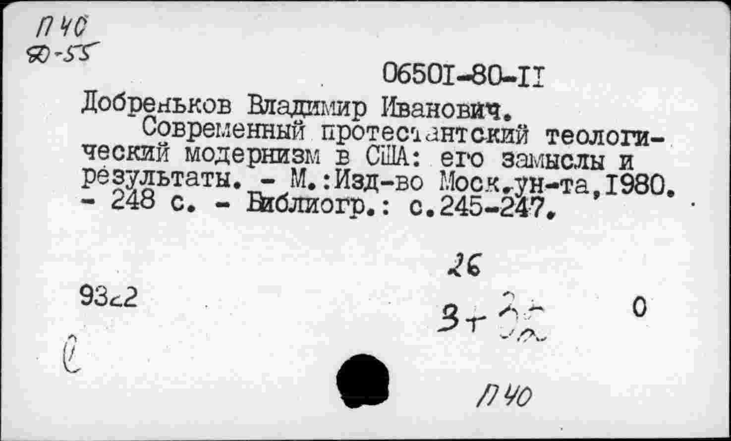 ﻿пчс
06501-80-11
Добреньков Владимир Иванович.
Современный протестантский теологический модернизм в США: его замыслы и резулътаты. ” М.:Изд-во Моск.ун-та.1980. - 248 с. - Е^блиогв.: с.245-247.